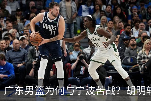广东男篮为何与宁波苦战？胡明轩直言背后的真实原因